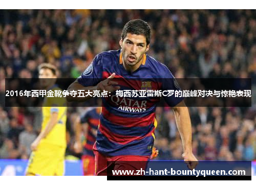 2016年西甲金靴争夺五大亮点：梅西苏亚雷斯C罗的巅峰对决与惊艳表现