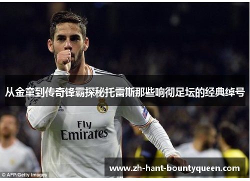 从金童到传奇锋霸探秘托雷斯那些响彻足坛的经典绰号 从金童到传奇锋霸探秘托雷斯那些响彻足坛的经典绰号