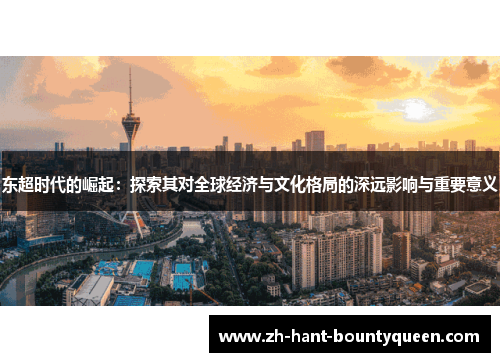 东超时代的崛起:探索其对全球经济与文化格局的深远影响与重要意义 东超时代的崛起:探索其对全球经济与文化格局的深远影响与重要意义