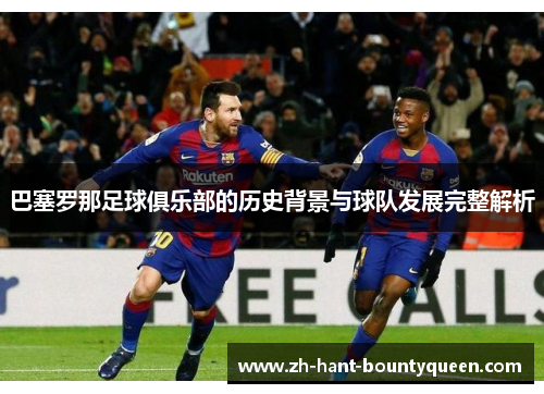 巴塞罗那足球俱乐部的历史背景与球队发展完整解析 巴塞罗那足球俱乐部的历史背景与球队发展完整解析