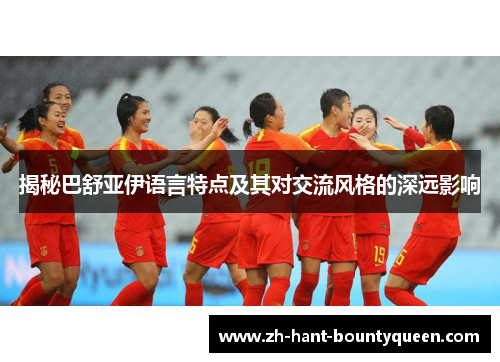 揭秘巴舒亚伊语言特点及其对交流风格的深远影响