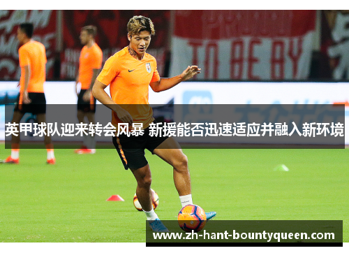 英甲球队迎来转会风暴 新援能否迅速适应并融入新环境