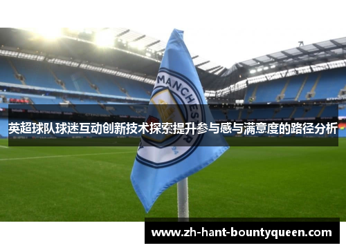 英超球队球迷互动创新技术探索提升参与感与满意度的路径分析