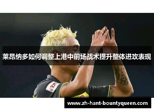 莱昂纳多如何调整上港中前场战术提升整体进攻表现
