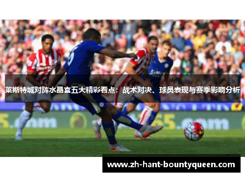 莱斯特城对阵水晶宫五大精彩看点：战术对决、球员表现与赛季影响分析