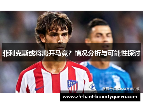 菲利克斯或将离开马竞？情况分析与可能性探讨