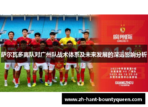 萨尔瓦多离队对广州队战术体系及未来发展的深远影响分析