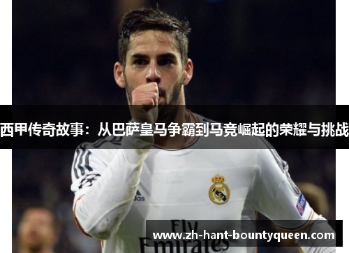 西甲传奇故事：从巴萨皇马争霸到马竞崛起的荣耀与挑战