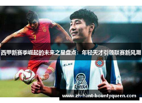 西甲新赛季崛起的未来之星盘点：年轻天才引领联赛新风潮