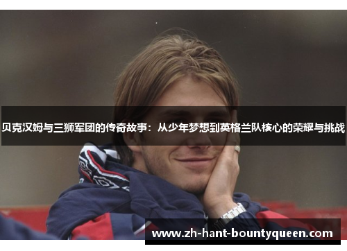 贝克汉姆与三狮军团的传奇故事：从少年梦想到英格兰队核心的荣耀与挑战