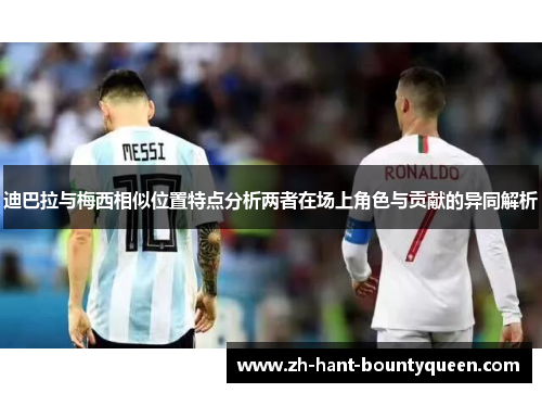 迪巴拉与梅西相似位置特点分析两者在场上角色与贡献的异同解析 迪巴拉与梅西相似位置特点分析两者在场上角色与贡献的异同解析