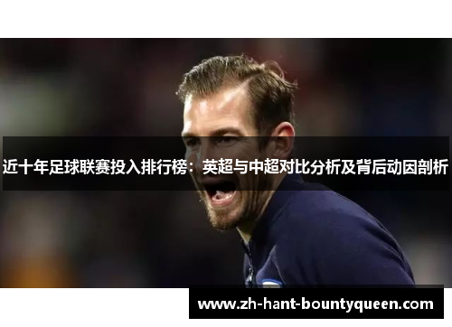近十年足球联赛投入排行榜:英超与中超对比分析及背后动因剖析 近十年足球联赛投入排行榜:英超与中超对比分析及背后动因剖析