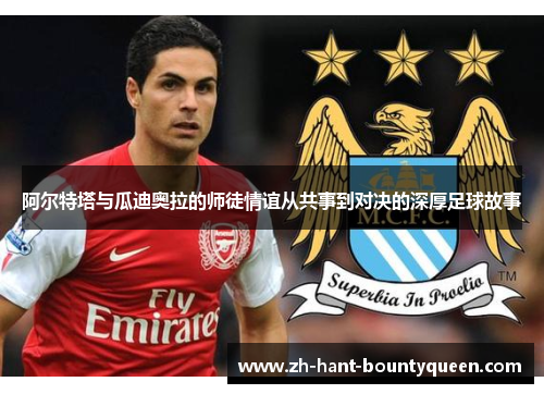 阿尔特塔与瓜迪奥拉的师徒情谊从共事到对决的深厚足球故事 阿尔特塔与瓜迪奥拉的师徒情谊从共事到对决的深厚足球故事