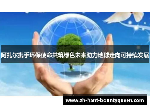 阿扎尔携手环保使命共筑绿色未来助力地球走向可持续发展 阿扎尔携手环保使命共筑绿色未来助力地球走向可持续发展