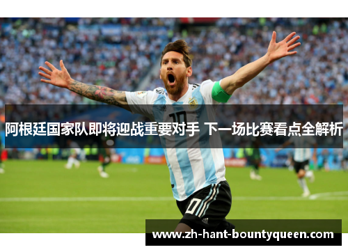 阿根廷国家队即将迎战重要对手 下一场比赛看点全解析