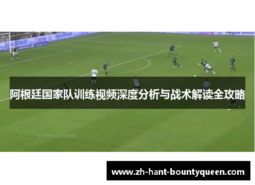 阿根廷国家队训练视频深度分析与战术解读全攻略 阿根廷国家队训练视频深度分析与战术解读全攻略