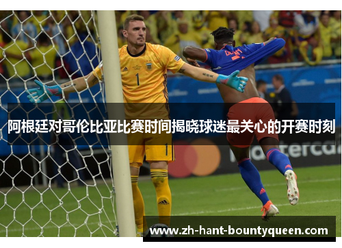 阿根廷对哥伦比亚比赛时间揭晓球迷最关心的开赛时刻 阿根廷对哥伦比亚比赛时间揭晓球迷最关心的开赛时刻