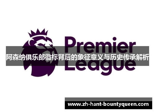 阿森纳俱乐部徽标背后的象征意义与历史传承解析 阿森纳俱乐部徽标背后的象征意义与历史传承解析