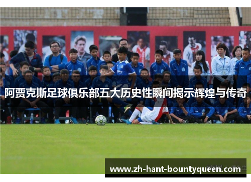 阿贾克斯足球俱乐部五大历史性瞬间揭示辉煌与传奇