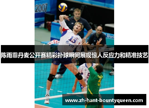 陈雨菲丹麦公开赛精彩扑球瞬间展现惊人反应力和精准技艺