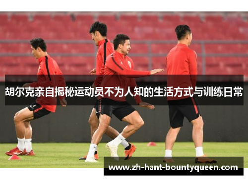 胡尔克亲自揭秘运动员不为人知的生活方式与训练日常