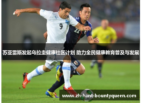 苏亚雷斯发起乌拉圭健康社区计划 助力全民健康教育普及与发展