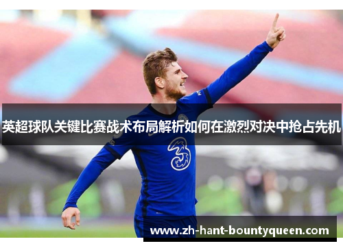 英超球队关键比赛战术布局解析如何在激烈对决中抢占先机