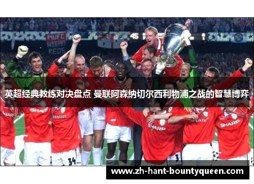 英超经典教练对决盘点 曼联阿森纳切尔西利物浦之战的智慧博弈 英超经典教练对决盘点 曼联阿森纳切尔西利物浦之战的智慧博弈