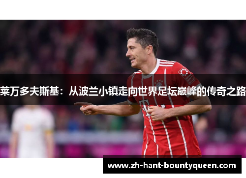 莱万多夫斯基:从波兰小镇走向世界足坛巅峰的传奇之路 莱万多夫斯基:从波兰小镇走向世界足坛巅峰的传奇之路