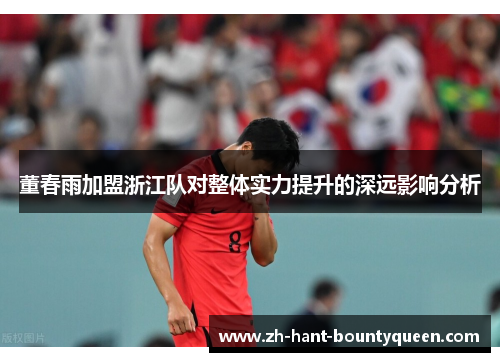 董春雨加盟浙江队对整体实力提升的深远影响分析 董春雨加盟浙江队对整体实力提升的深远影响分析