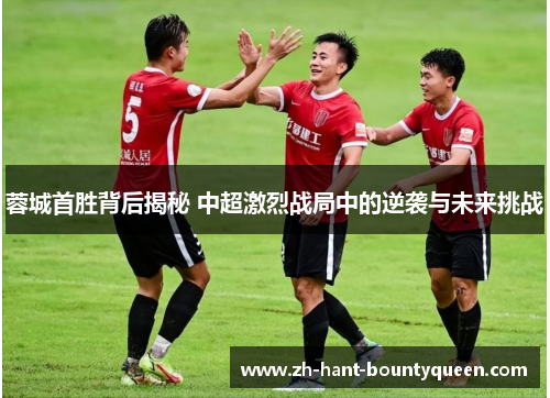 蓉城首胜背后揭秘 中超激烈战局中的逆袭与未来挑战 蓉城首胜背后揭秘 中超激烈战局中的逆袭与未来挑战