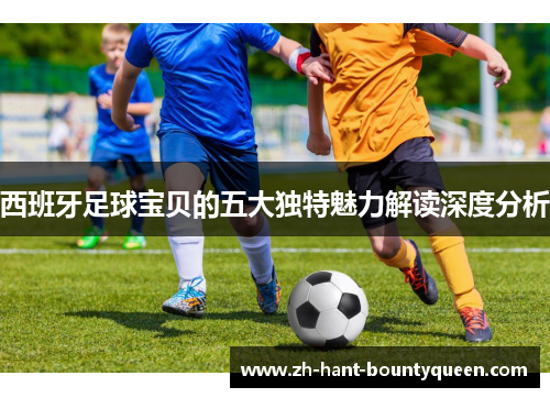 西班牙足球宝贝的五大独特魅力解读深度分析 西班牙足球宝贝的五大独特魅力解读深度分析