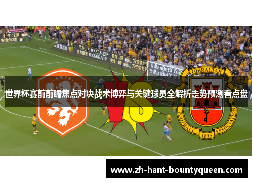 世界杯赛前前瞻焦点对决战术博弈与关键球员全解析走势预测看点盘 世界杯赛前前瞻焦点对决战术博弈与关键球员全解析走势预测看点盘