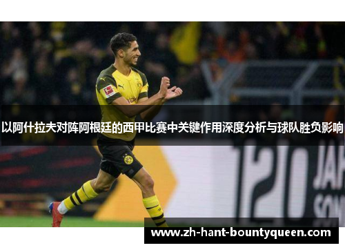 以阿什拉夫对阵阿根廷的西甲比赛中关键作用深度分析与球队胜负影响 以阿什拉夫对阵阿根廷的西甲比赛中关键作用深度分析与球队胜负影响