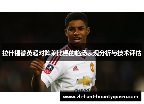 拉什福德英超对阵莱比锡的临场表现分析与技术评估 拉什福德英超对阵莱比锡的临场表现分析与技术评估