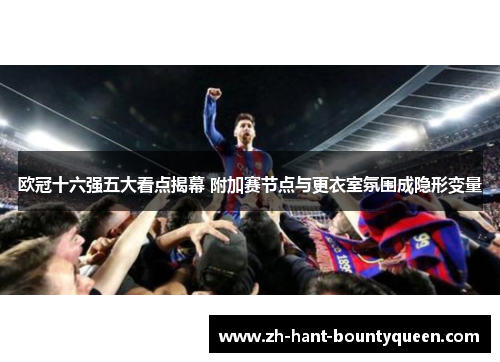 欧冠十六强五大看点揭幕 附加赛节点与更衣室氛围成隐形变量 欧冠十六强五大看点揭幕 附加赛节点与更衣室氛围成隐形变量