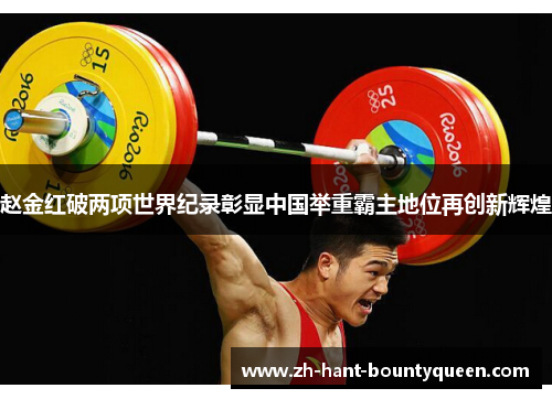 赵金红破两项世界纪录彰显中国举重霸主地位再创新辉煌