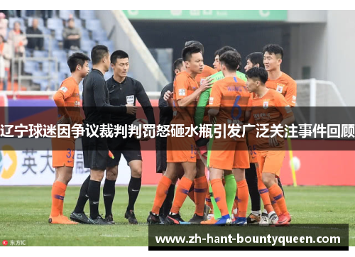 辽宁球迷因争议裁判判罚怒砸水瓶引发广泛关注事件回顾 辽宁球迷因争议裁判判罚怒砸水瓶引发广泛关注事件回顾