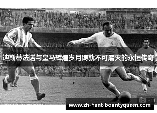 迪斯蒂法诺与皇马辉煌岁月铸就不可磨灭的永恒传奇