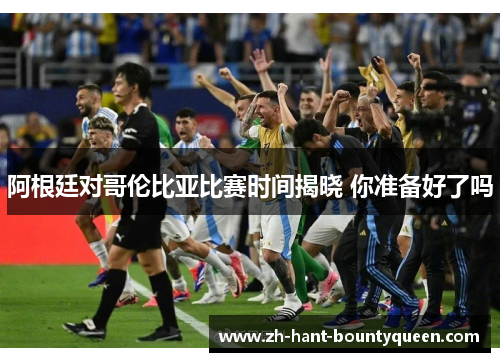 阿根廷对哥伦比亚比赛时间揭晓 你准备好了吗