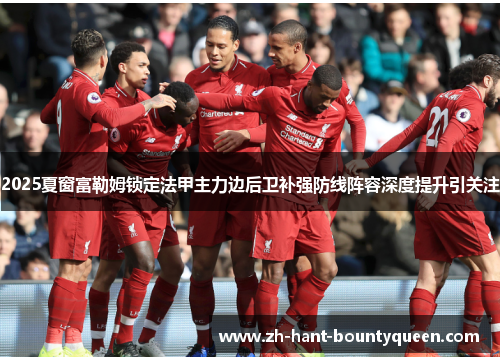 2025夏窗富勒姆锁定法甲主力边后卫补强防线阵容深度提升引关注 2025夏窗富勒姆锁定法甲主力边后卫补强防线阵容深度提升引关注