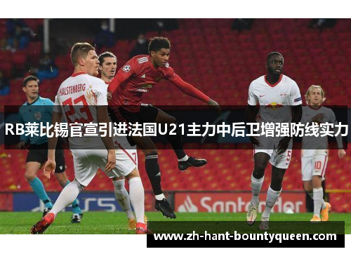 RB莱比锡官宣引进法国U21主力中后卫增强防线实力
