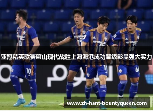 亚冠精英联赛蔚山现代战胜上海海港成功晋级彰显强大实力 亚冠精英联赛蔚山现代战胜上海海港成功晋级彰显强大实力