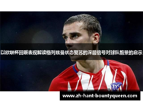 以欧联杯回暖表现解读格列兹曼状态复苏的深层信号对球队前景的启示 以欧联杯回暖表现解读格列兹曼状态复苏的深层信号对球队前景的启示