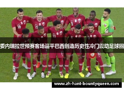 委内瑞拉世预赛客场逼平巴西创造历史性冷门震动足球圈