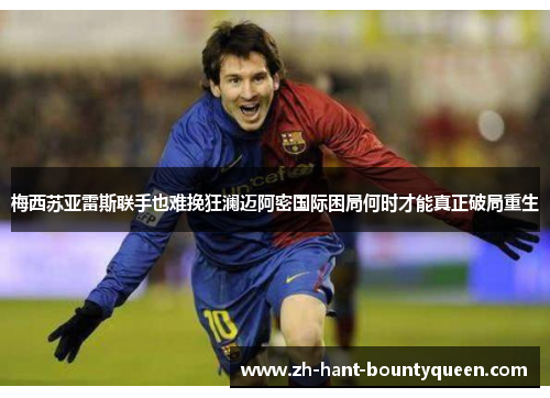 梅西苏亚雷斯联手也难挽狂澜迈阿密国际困局何时才能真正破局重生