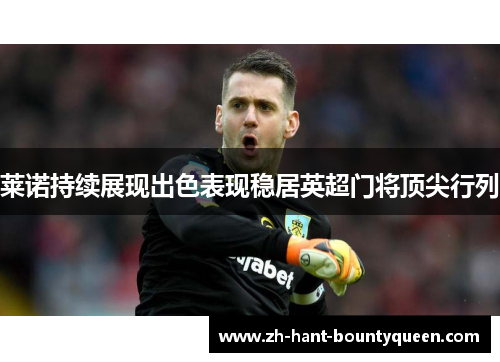 莱诺持续展现出色表现稳居英超门将顶尖行列