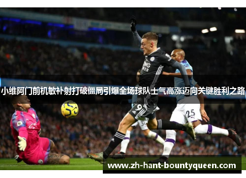 小维阿门前机敏补射打破僵局引爆全场球队士气高涨迈向关键胜利之路 小维阿门前机敏补射打破僵局引爆全场球队士气高涨迈向关键胜利之路
