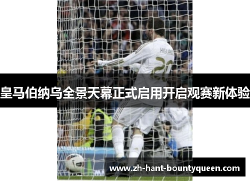 皇马伯纳乌全景天幕正式启用开启观赛新体验